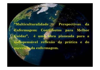 “Multiculturalidade – Perspectivas da
Enfermagem: Contributos para Melhor
C id ” é b l dCuidar”, é uma obra planeada para a
indispensável reflexão da prática e doindispensável reflexão da prática e do
exercício da enfermagem.
 