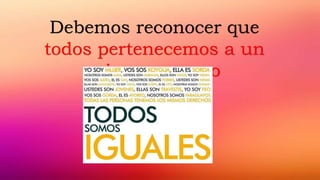 Debemos reconocer que
todos pertenecemos a un
mismos genero
humano…
 