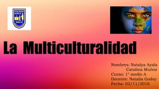 La Multiculturalidad
Nombres: Natalya Ayala
Catalina Muñoz
Curso: 1° medio A
Docente: Natalia Godoy
Fecha: 02/11/2016
 
