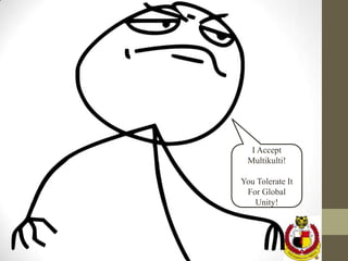 I Accept
 Multikulti!

You Tolerate It
 For Global
   Unity!
 