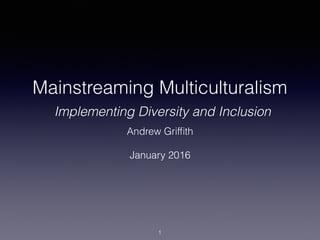 Mainstreaming Multiculturalism
Implementing Diversity and Inclusion
Andrew Grifﬁth
January 2016
1
 