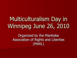 Multiculturalism Day in Winnipeg June 26, 2010 Organized by the Manitoba Association of Rights and Liberties (MARL) 