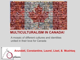 MULTICULTURALISM IN CANADA!
A mosaic of different cultures and identities
united in their love for Canada
Arundati, Constantine, Laurel, Lisel, & Mushtaq
 