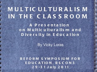 MULTICULTURALISM IN THE CLASSROOM A Presentation  on Multiculturalism and Diversity in Education By Vicky Loras REFORM SYMPOSIUM FOR EDUCATION, RSCON3 29-31 July 2011 