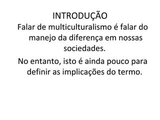 INTRODUÇÃO Falar de multiculturalismo é falar do manejo da diferença em nossas sociedades.  No entanto, isto é ainda pouco para definir as implicações do termo.  