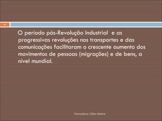 O período pós-Revolução Industrial  e as progressivas revoluções nos transportes e das comunicações facilitaram o crescente aumento dos movimentos de pessoas (migrações) e de bens, a nível mundial. Formadora: Célia Mestre 