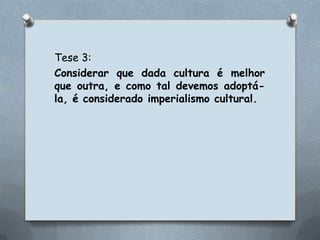 Tese 3:Considerar que dada cultura é melhor que outra, e como tal devemos adoptá-la, é considerado imperialismo cultural.