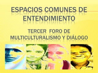 ESPACIOS COMUNES DE
   ENTENDIMIENTO
      TERCER FORO DE
MULTICULTURALISMO Y DIÁLOGO
 
