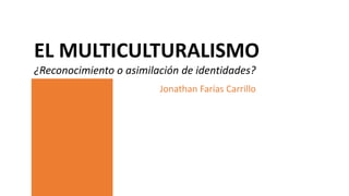 EL MULTICULTURALISMO
¿Reconocimiento o asimilación de identidades?
Jonathan Farías Carrillo
 