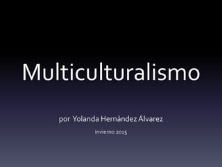 Multiculturalismo
por Yolanda Hernández Álvarez
invierno 2015
 