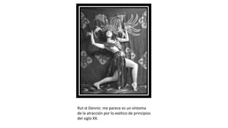 Rut st Dennis: me parece es un síntoma
de la atracción por lo exótico de principios
del siglo XX.
 