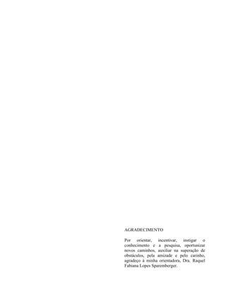 AGRADECIMENTO
Por orientar, incentivar, instigar o
conhecimento e a pesquisa, oportunizar
novos caminhos, auxiliar na superação de
obstáculos, pela amizade e pelo carinho,
agradeço à minha orientadora, Dra. Raquel
Fabiana Lopes Sparemberger.
 