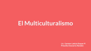 El Multiculturalismo
Lic. Carmen Leticia Esquer P.
Priscilla Chavarría Rendón
 