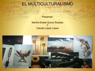 EL MULTICULTURALISMO
Presentan
Martha Estela Quiroz Rosales
Y
Claudia López López
 