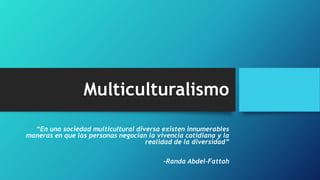 Multiculturalismo
“En una sociedad multicultural diversa existen innumerables
maneras en que las personas negocian la vivencia cotidiana y la
realidad de la diversidad”
-Randa Abdel-Fattah
 