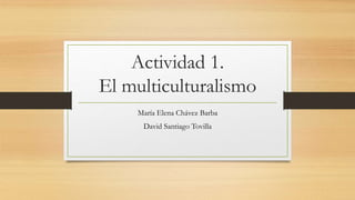 Actividad 1.
El multiculturalismo
María Elena Chávez Barba
David Santiago Tovilla
 