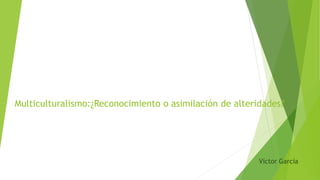 Multiculturalismo:¿Reconocimiento o asimilación de alteridades?
Víctor García
 