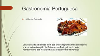 Gastronomia Portuguesa
 Leitão da Bairrada
Leitão assado à Bairrada é um dos pratos regionais mais conhecidos
e apreciados da região da Bairrada, em Portugal, tendo sido
nomeado uma das 7 Maravilhas da Gastronomia de Portugal
 
