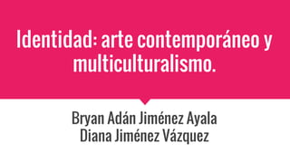 Identidad: arte contemporáneo y
multiculturalismo.
Bryan Adán Jiménez Ayala
Diana Jiménez Vázquez
 
