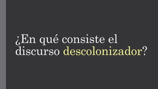 ¿En qué consiste el
discurso descolonizador?
 