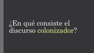 ¿En qué consiste el
discurso colonizador?
 