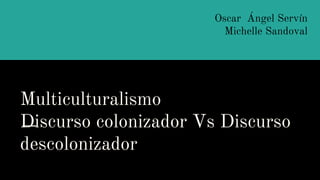 Multiculturalismo
Discurso colonizador Vs Discurso
descolonizador
Oscar Ángel Servín
Michelle Sandoval
 