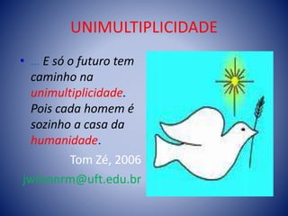 UNIMULTIPLICIDADE
• … E só o futuro tem
caminho na
unimultiplicidade.
Pois cada homem é
sozinho a casa da
humanidade.
Tom Zé, 2006
jwilsonrm@uft.edu.br
 