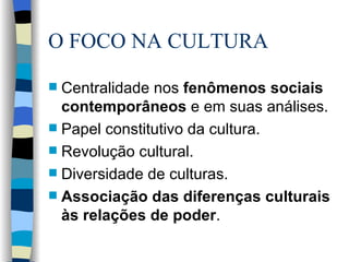 O FOCO NA CULTURA Centralidade nos  fenômenos sociais contemporâneos  e em suas análises. Papel constitutivo da cultura. Revolução cultural. Diversidade de culturas. Associação das diferenças culturais às relações de poder . 