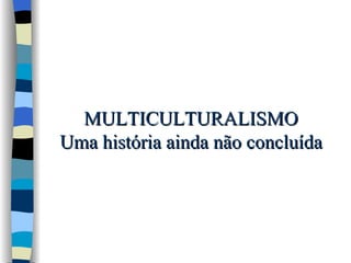 MULTICULTURALISMO Uma história ainda não concluída 
