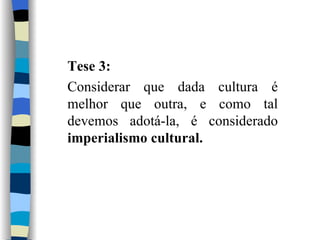 Tese 3: Considerar que dada cultura é melhor que outra, e como tal devemos adotá-la, é considerado  imperialismo cultural. 