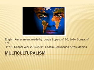 MULTICULTURALISM EnglishAssessmentmadeby: Jorge Lopes, nº 20; João Sousa, nº 17;  11º N; Schoolyear 2010/2011; Escola Secundária Alves Martins 