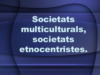 Societats multiculturals, societats etnocentristes. 