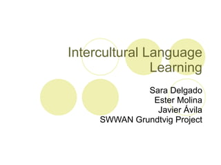 Intercultural Language Learning Sara Delgado Ester Molina Javier Ávila SWWAN Grundtvig Project 