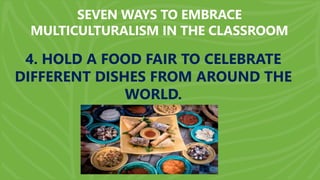 SEVEN WAYS TO EMBRACE
MULTICULTURALISM IN THE CLASSROOM
4. HOLD A FOOD FAIR TO CELEBRATE
DIFFERENT DISHES FROM AROUND THE
WORLD.
 