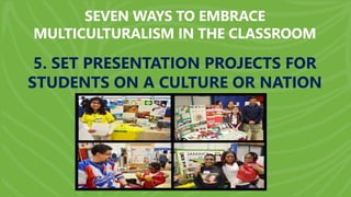 SEVEN WAYS TO EMBRACE
MULTICULTURALISM IN THE CLASSROOM
5. SET PRESENTATION PROJECTS FOR
STUDENTS ON A CULTURE OR NATION
 