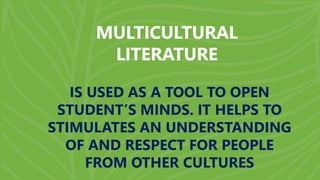 MULTICULTURAL
LITERATURE
IS USED AS A TOOL TO OPEN
STUDENT’S MINDS. IT HELPS TO
STIMULATES AN UNDERSTANDING
OF AND RESPECT FOR PEOPLE
FROM OTHER CULTURES
 