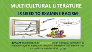 MULTICULTURAL LITERATURE
RACISM-discrimination, or antagonism by an individual, community, or
institution against a person or people on the basis of their membership
in a particular racial or ethnic group.
IS USED TO EXAMINE RACISM
 