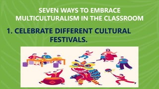 SEVEN WAYS TO EMBRACE
MULTICULTURALISM IN THE CLASSROOM
1. CELEBRATE DIFFERENT CULTURAL
FESTIVALS.
 