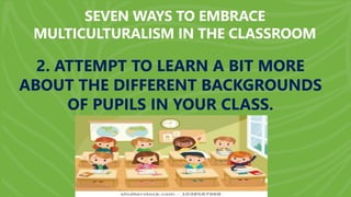 SEVEN WAYS TO EMBRACE
MULTICULTURALISM IN THE CLASSROOM
2. ATTEMPT TO LEARN A BIT MORE
ABOUT THE DIFFERENT BACKGROUNDS
OF PUPILS IN YOUR CLASS.
 
