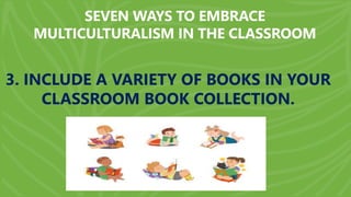 SEVEN WAYS TO EMBRACE
MULTICULTURALISM IN THE CLASSROOM
3. INCLUDE A VARIETY OF BOOKS IN YOUR
CLASSROOM BOOK COLLECTION.
 