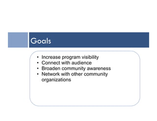 Goals
 •    Increase program visibility
 •    Connect with audience
 •    Broaden community awareness
 •    Network with other community
      organizations
 