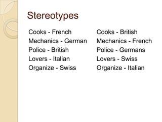 Stereotypes
Cooks - French       Cooks - British
Mechanics - German   Mechanics - French
Police - British     Police - Germans
Lovers - Italian     Lovers - Swiss
Organize - Swiss     Organize - Italian
 