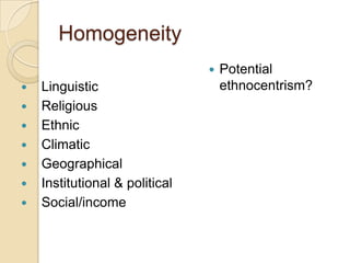 Homogeneity
                                   Potential
   Linguistic                      ethnocentrism?
   Religious
   Ethnic
   Climatic
   Geographical
   Institutional & political
   Social/income
 