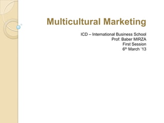 Multicultural Marketing
       ICD – International Business School
                        Prof: Baber MIRZA
                              First Session
                              6th March ‘13
 