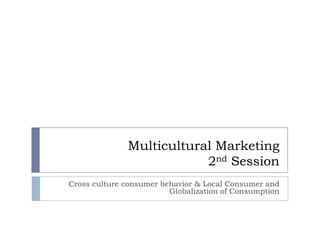 Multicultural Marketing
                          2nd Session
Cross culture consumer behavior & Local Consumer and
                         Globalization of Consumption
 