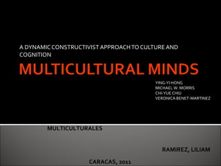 A DYNAMIC CONSTRUCTIVIST APPROACH TO CULTURE AND COGNITION GERENCIA EN AMBIENTES MULTICULTURALES YING-YI HONG MICHAEL W. MORRIS CHI-YUE CHIU VERONICA BENET-MARTINEZ CARACAS, 2011 RAMIREZ, LILIAM 