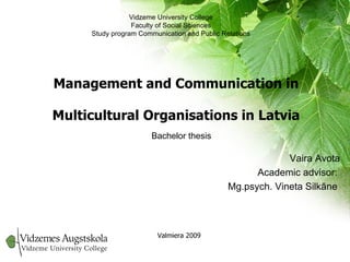 Management and Communication in Multicultural Organisations in Latvia Vaira Avota Academic advisor:  Mg.psych. Vineta Silkāne  Vidzeme University College Faculty of Social Sciences Study program Communication and Public Relations Bachelor thesis Valmiera 2009 
