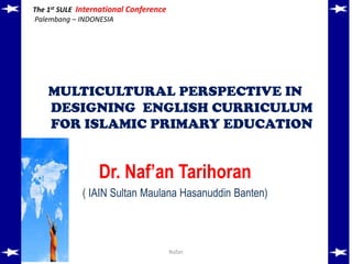 The 1st SULE International Conference
Palembang – INDONESIA
MULTICULTURAL PERSPECTIVE IN
DESIGNING ENGLISH CURRICULUM
FOR ISLAMIC PRIMARY EDUCATION
Dr. Naf’an Tarihoran
( IAIN Sultan Maulana Hasanuddin Banten)
Nafan
 