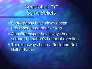 Generation “Y”
           Some Beliefs
 Photographs have always been
  processed in an hour or less
 Alan Greenspan has always been
  setting the nation’s financial direction
 There’s always been a Rock and Roll
  Hall of Fame
 
