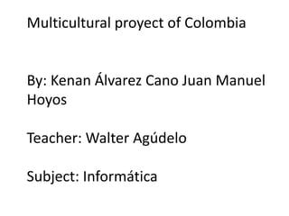 Multicultural proyect of Colombia


By: Kenan Álvarez Cano Juan Manuel
Hoyos

Teacher: Walter Agúdelo

Subject: Informática
 